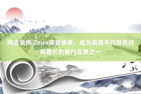 网店装修 Zeux荣登榜单，成为英国平均登录时间最长的银行应用之一