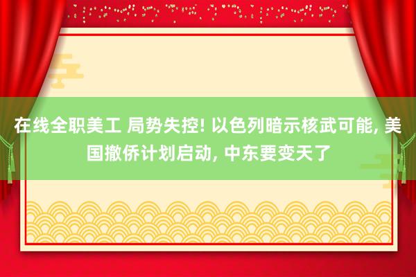 在线全职美工 局势失控! 以色列暗示核武可能, 美国撤侨计划启动, 中东要变天了