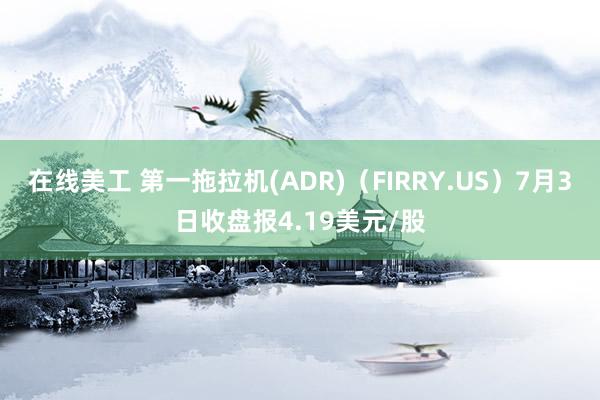 在线美工 第一拖拉机(ADR)（FIRRY.US）7月3日收盘报4.19美元/股