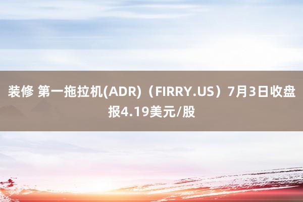 装修 第一拖拉机(ADR)（FIRRY.US）7月3日收盘报4.19美元/股