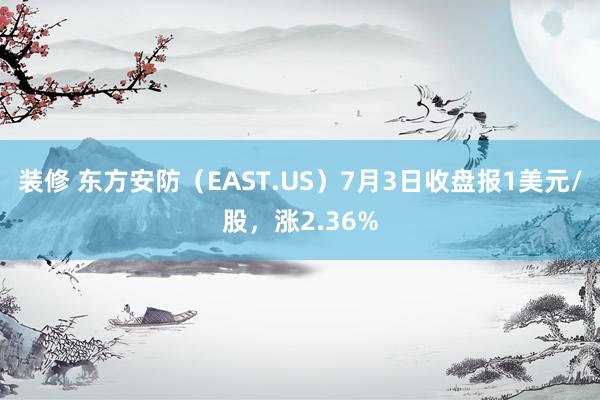 装修 东方安防（EAST.US）7月3日收盘报1美元/股，涨2.36%