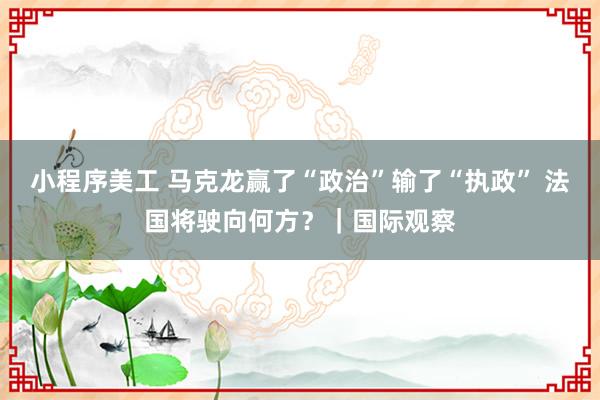 小程序美工 马克龙赢了“政治”输了“执政” 法国将驶向何方？｜国际观察