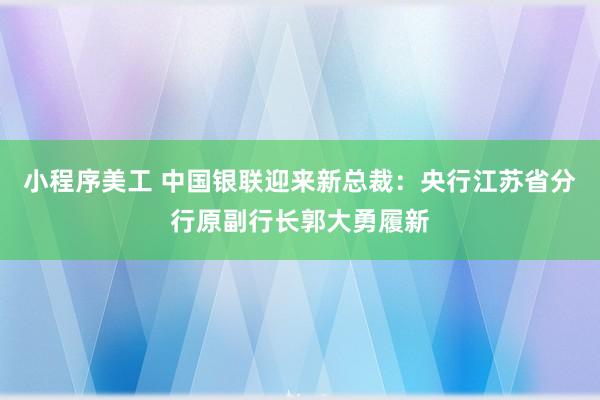 小程序美工 中国银联迎来新总裁：央行江苏省分行原副行长郭大勇履新