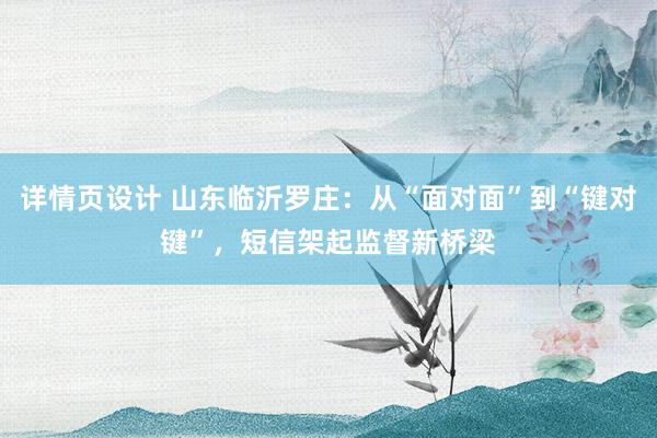 详情页设计 山东临沂罗庄：从“面对面”到“键对键”，短信架起监督新桥梁