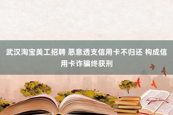 武汉淘宝美工招聘 恶意透支信用卡不归还 构成信用卡诈骗终获刑