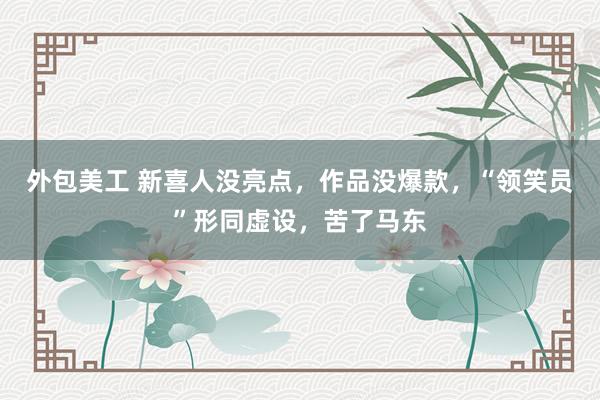 外包美工 新喜人没亮点，作品没爆款，“领笑员”形同虚设，苦了马东