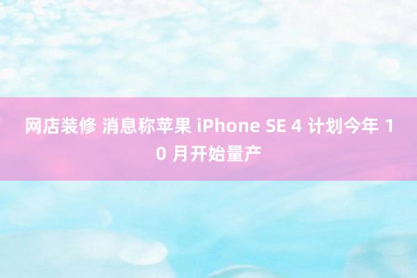 网店装修 消息称苹果 iPhone SE 4 计划今年 10 月开始量产