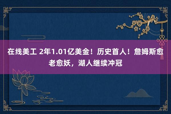 在线美工 2年1.01亿美金！历史首人！詹姆斯愈老愈妖，湖人继续冲冠