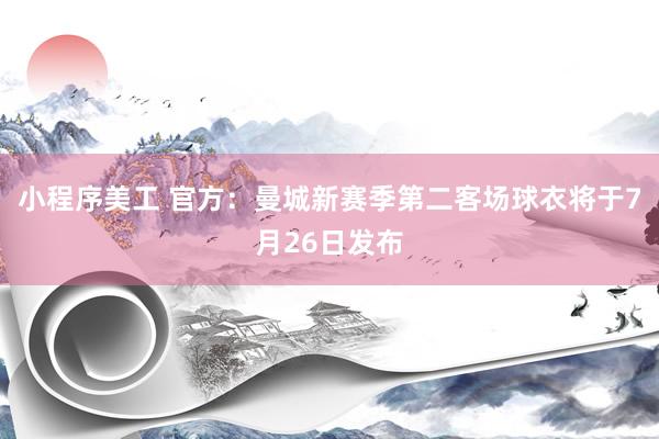 小程序美工 官方：曼城新赛季第二客场球衣将于7月26日发布