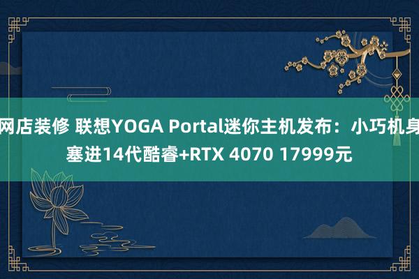 网店装修 联想YOGA Portal迷你主机发布：小巧机身塞进14代酷睿+RTX 4070 17999元