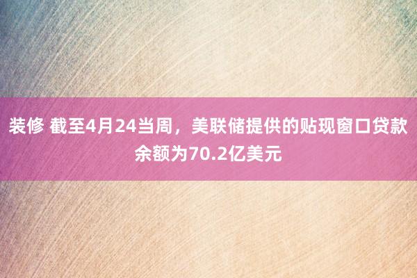 装修 截至4月24当周，美联储提供的贴现窗口贷款余额为70.2亿美元