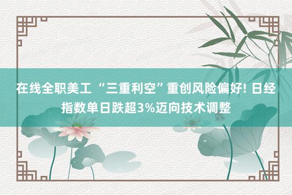 在线全职美工 “三重利空”重创风险偏好! 日经指数单日跌超3%迈向技术调整