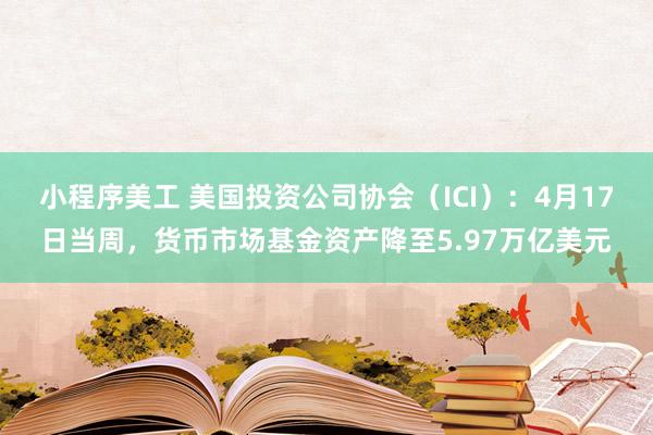 小程序美工 美国投资公司协会（ICI）：4月17日当周，货币市场基金资产降至5.97万亿美元