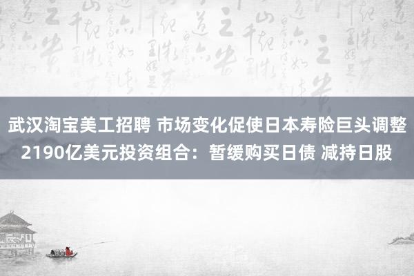 武汉淘宝美工招聘 市场变化促使日本寿险巨头调整2190亿美元投资组合：暂缓购买日债 减持日股