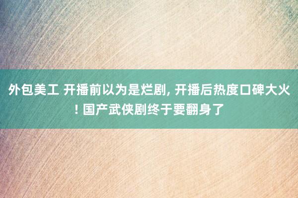 外包美工 开播前以为是烂剧, 开播后热度口碑大火! 国产武侠剧终于要翻身了