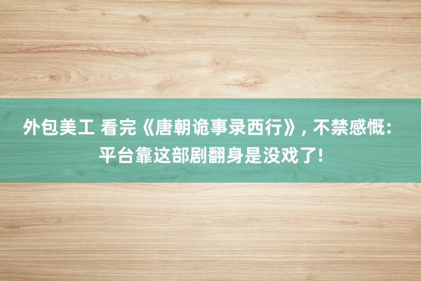 外包美工 看完《唐朝诡事录西行》, 不禁感慨: 平台靠这部剧翻身是没戏了!