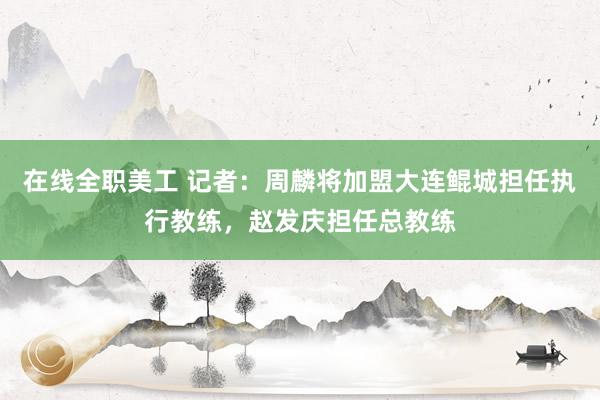 在线全职美工 记者：周麟将加盟大连鲲城担任执行教练，赵发庆担任总教练