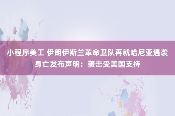 小程序美工 伊朗伊斯兰革命卫队再就哈尼亚遇袭身亡发布声明：袭击受美国支持