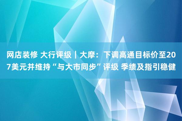 网店装修 大行评级｜大摩：下调高通目标价至207美元并维持“与大市同步”评级 季绩及指引稳健