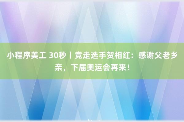 小程序美工 30秒丨竞走选手贺相红：感谢父老乡亲，下届奥运会再来！