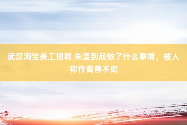 武汉淘宝美工招聘 朱温到底做了什么事情，被人称作禽兽不如