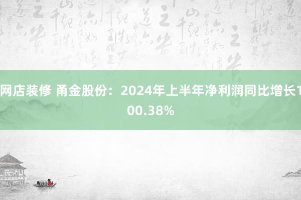 网店装修 甬金股份：2024年上半年净利润同比增长100.38%