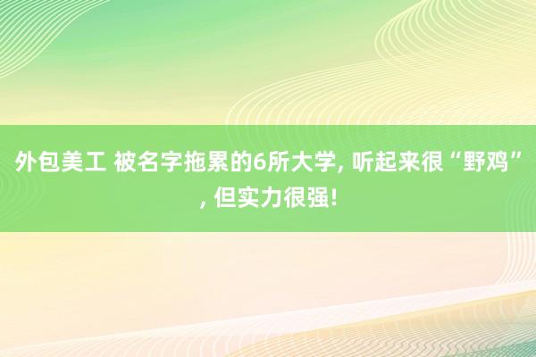 外包美工 被名字拖累的6所大学, 听起来很“野鸡”, 但实力很强!