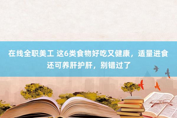 在线全职美工 这6类食物好吃又健康，适量进食还可养肝护肝，别错过了