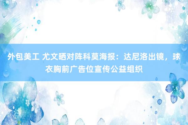 外包美工 尤文晒对阵科莫海报：达尼洛出镜，球衣胸前广告位宣传公益组织