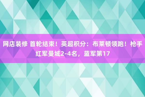 网店装修 首轮结束！英超积分：布莱顿领跑！枪手红军曼城2-4名，蓝军第17