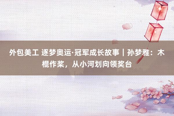 外包美工 逐梦奥运·冠军成长故事｜孙梦雅：木棍作桨，从小河划向领奖台