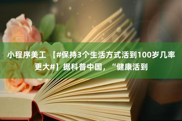 小程序美工 【#保持3个生活方式活到100岁几率更大#】据科普中国，“健康活到