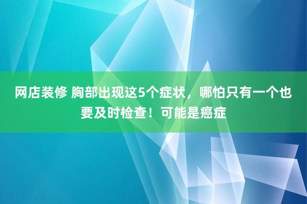 网店装修 胸部出现这5个症状，哪怕只有一个也要及时检查！可能是癌症