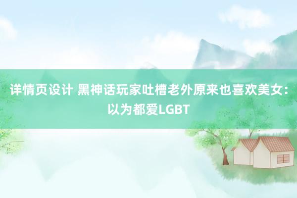 详情页设计 黑神话玩家吐槽老外原来也喜欢美女：以为都爱LGBT