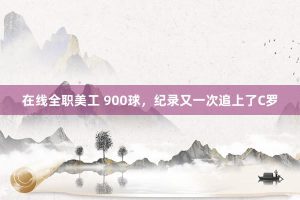 在线全职美工 900球，纪录又一次追上了C罗